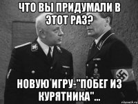 что вы придумали в этот раз? новую игру-"побег из курятника"...