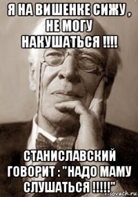 я на вишенке сижу , не могу накушаться !!!! станиславский говорит : "надо маму слушаться !!!!!"