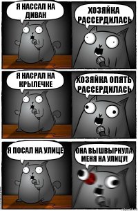 Я нассал на диван Хозяйка рассердилась Я насрал на крылечке Хозяйка опять рассердилась Я посал на улице Она вышвырнула меня на улицу!