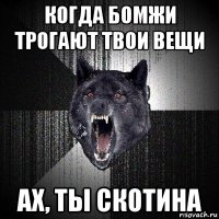 когда бомжи трогают твои вещи ах, ты скотина