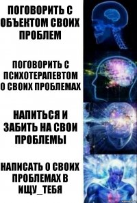 поговорить с объектом своих проблем поговорить с психотерапевтом о своих проблемах напиться и забить на свои проблемы НАПИСАТЬ О СВОИХ ПРОБЛЕМАХ В ИЩУ_ТЕБЯ