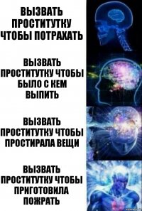 Вызвать проститутку чтобы потрахать Вызвать проститутку чтобы было с кем выпить Вызвать проститутку чтобы простирала вещи Вызвать проститутку чтобы приготовила пожрать