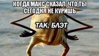 когда макс сказал, что ты сегодня не куришь 