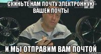 скиньте нам почту электронную вашей почты и мы отправим вам почтой