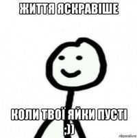 життя яскравіше коли твої яйки пусті ;))