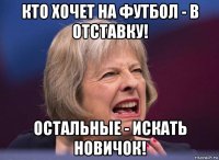 кто хочет на футбол - в отставку! остальные - искать новичок!