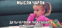 мысли чарли: да ты че? прям, так и сказал - в командировку??