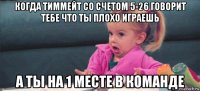 когда тиммейт со счетом 5-26 говорит тебе что ты плохо играешь а ты на 1 месте в команде