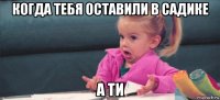 когда тебя оставили в садике а ти