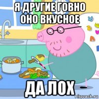 я другие говно оно вкусное да лох