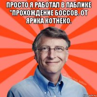 просто я работал в паблике "прохождение боссов. от ярика котнеко. 