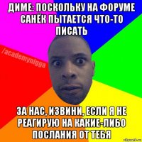 диме: поскольку на форуме санёк пытается что-то писать за нас, извини, если я не реагирую на какие-либо послания от тебя