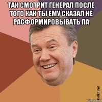 так смотрит генерал после того как ты ему сказал не расформировывать па 