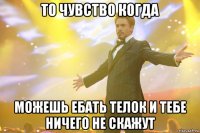 то чувство когда можешь ебать телок и тебе ничего не скажут