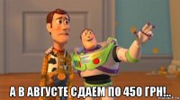  а в августе сдаем по 450 грн!..