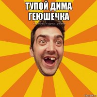 тупой дима геюшечка 