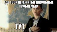 где твои пережитые школьные проблемы? 