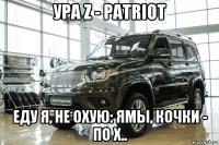 ура z - patriot еду я, не охую: ямы, кочки - по х..