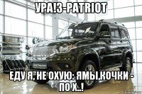 ура!з-patriot еду я, не охую: ямы,кочки - по х..!