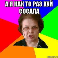 а я как то раз хуй сосала 