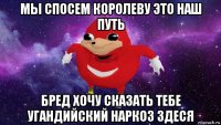 мы спосем королеву это наш путь бред хочу сказать тебе угандийский наркоз здеся