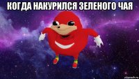 когда накурился зеленого чая 