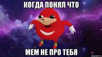 когда понял что мем не про тебя