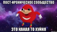 пост-ироническое сообщество это какая то хуйня