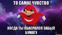 то самае чувство когда ты обасрался забыл бумагу