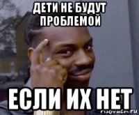 дети не будут проблемой если их нет