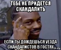 тебе не придется скандалить если ты дождешься уезда скандалистов в гостях