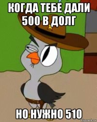 когда тебе дали 500 в долг но нужно 510