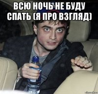 всю ночь не буду спать (я про взгляд) 