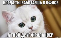 когда ты работаешь в офисе а твой друг фрилансер