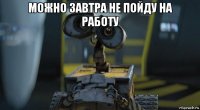 можно завтра не пойду на работу 