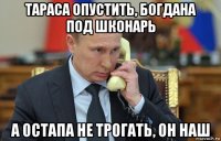 тараса опустить, богдана под шконарь а остапа не трогать, он наш