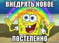 внедрять новое постепенно