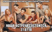 одноклассники!россия,астана,атбасар,самарчане! наша встреча состоится 27.07.18