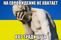 на евровидение не хватает вот зрадищща