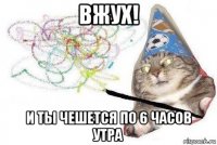 вжух! и ты чешется по 6 часов утра