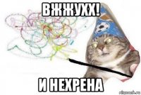 вжжухх! и нехрена