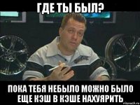 где ты был? пока тебя небыло можно было еще кэш в кэше нахуярить