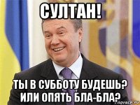 султан! ты в субботу будешь? или опять бла-бла?