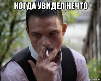 когда увидел нечто 