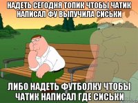 надеть сегодня топик чтобы чатик написал фу выпучила сиськи либо надеть футболку чтобы чатик написал где сиськи