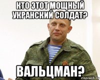 кто этот мощный укранский солдат? вальцман?