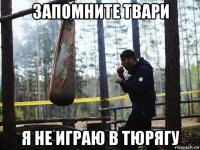 запомните твари я не играю в тюрягу