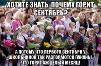 хотите знать, почему горит сентябрь? а потому что первого сентября у школьников так разгораются пуканы, что горят аж целый месяц!