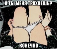 а ты меня трахнешь? конечно