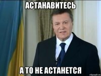 астанавитесь а то не астанется